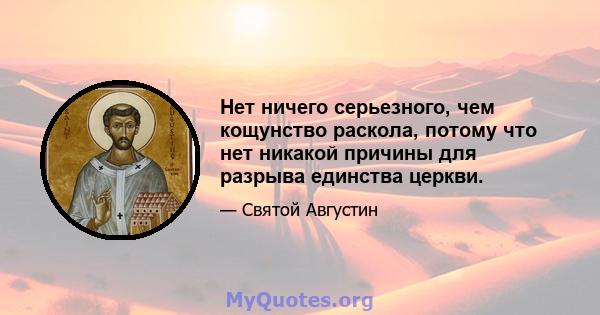 Нет ничего серьезного, чем кощунство раскола, потому что нет никакой причины для разрыва единства церкви.