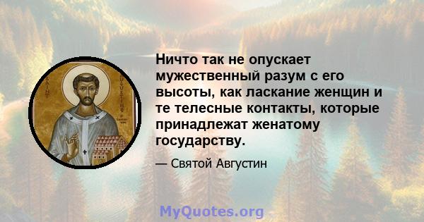 Ничто так не опускает мужественный разум с его высоты, как ласкание женщин и те телесные контакты, которые принадлежат женатому государству.