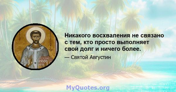 Никакого восхваления не связано с тем, кто просто выполняет свой долг и ничего более.