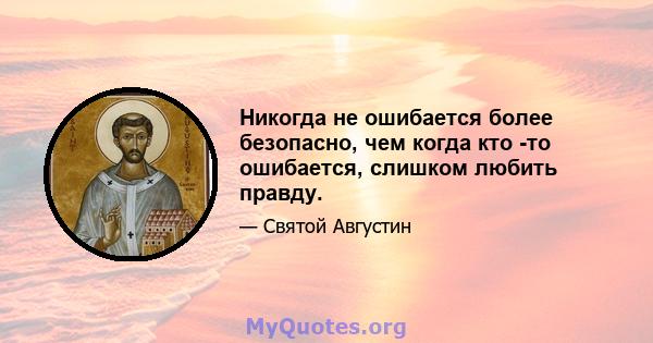 Никогда не ошибается более безопасно, чем когда кто -то ошибается, слишком любить правду.