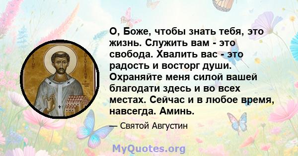 О, Боже, чтобы знать тебя, это жизнь. Служить вам - это свобода. Хвалить вас - это радость и восторг души. Охраняйте меня силой вашей благодати здесь и во всех местах. Сейчас и в любое время, навсегда. Аминь.