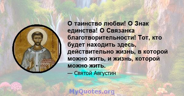 О таинство любви! O Знак единства! O Связанка благотворительности! Тот, кто будет находить здесь, действительно жизнь, в которой можно жить, и жизнь, которой можно жить.