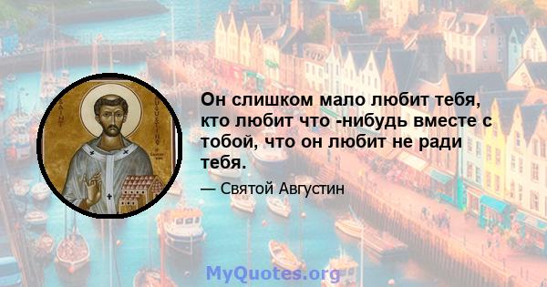 Он слишком мало любит тебя, кто любит что -нибудь вместе с тобой, что он любит не ради тебя.