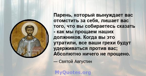 Парень, который вынуждает вас отомстить за себя, лишает вас того, что вы собираетесь сказать - как мы прощаем наших должников. Когда вы это утратили, все ваши грехи будут удерживаться против вас; Абсолютно ничего не