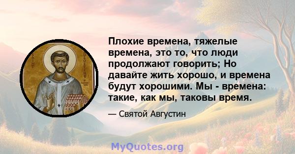 Плохие времена, тяжелые времена, это то, что люди продолжают говорить; Но давайте жить хорошо, и времена будут хорошими. Мы - времена: такие, как мы, таковы время.