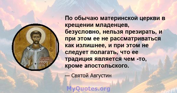 По обычаю материнской церкви в крещении младенцев, безусловно, нельзя презирать, и при этом ее не рассматриваться как излишнее, и при этом не следует полагать, что ее традиция является чем -то, кроме апостольского.