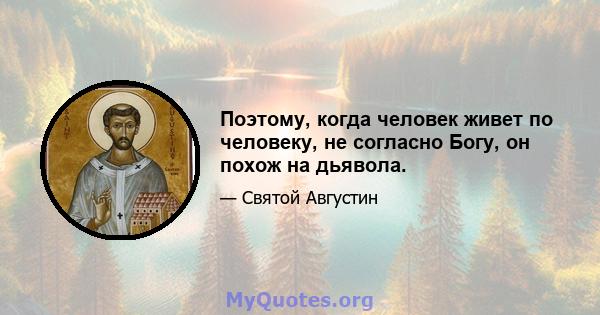 Поэтому, когда человек живет по человеку, не согласно Богу, он похож на дьявола.