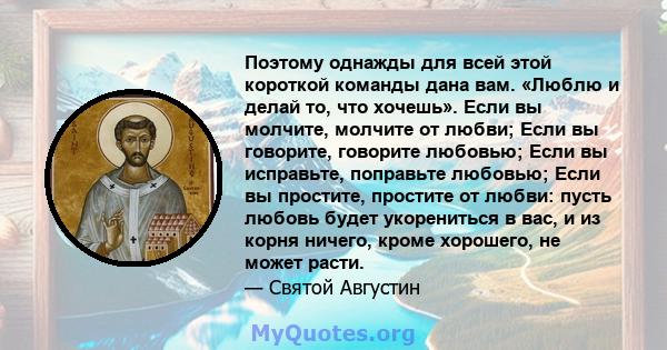 Поэтому однажды для всей этой короткой команды дана вам. «Люблю и делай то, что хочешь». Если вы молчите, молчите от любви; Если вы говорите, говорите любовью; Если вы исправьте, поправьте любовью; Если вы простите,