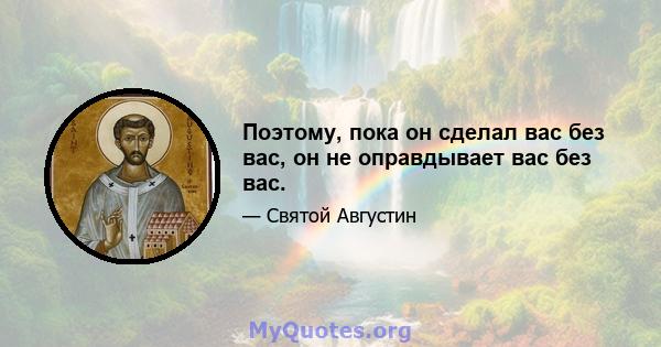 Поэтому, пока он сделал вас без вас, он не оправдывает вас без вас.