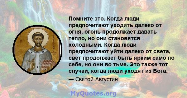 Помните это. Когда люди предпочитают уходить далеко от огня, огонь продолжает давать тепло, но они становятся холодными. Когда люди предпочитают уйти далеко от света, свет продолжает быть ярким само по себе, но они во