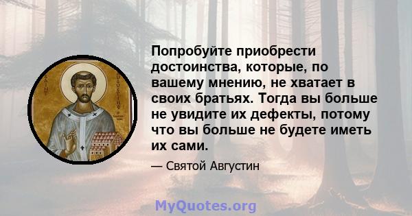 Попробуйте приобрести достоинства, которые, по вашему мнению, не хватает в своих братьях. Тогда вы больше не увидите их дефекты, потому что вы больше не будете иметь их сами.