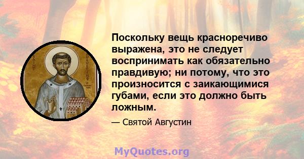 Поскольку вещь красноречиво выражена, это не следует воспринимать как обязательно правдивую; ни потому, что это произносится с заикающимися губами, если это должно быть ложным.