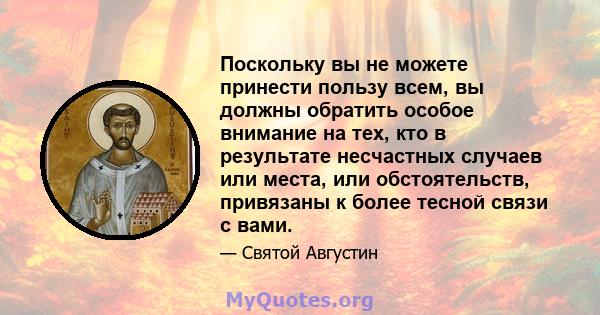 Поскольку вы не можете принести пользу всем, вы должны обратить особое внимание на тех, кто в результате несчастных случаев или места, или обстоятельств, привязаны к более тесной связи с вами.