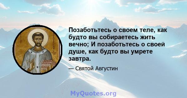 Позаботьтесь о своем теле, как будто вы собираетесь жить вечно; И позаботьтесь о своей душе, как будто вы умрете завтра.