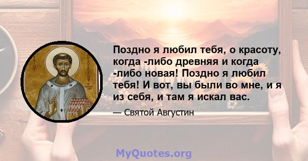 Поздно я любил тебя, о красоту, когда -либо древняя и когда -либо новая! Поздно я любил тебя! И вот, вы были во мне, и я из себя, и там я искал вас.