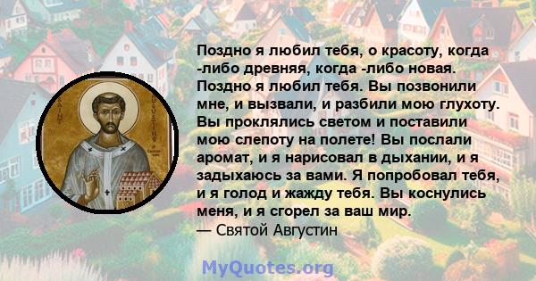 Поздно я любил тебя, о красоту, когда -либо древняя, когда -либо новая. Поздно я любил тебя. Вы позвонили мне, и вызвали, и разбили мою глухоту. Вы проклялись светом и поставили мою слепоту на полете! Вы послали аромат, 