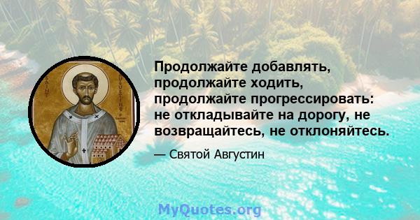 Продолжайте добавлять, продолжайте ходить, продолжайте прогрессировать: не откладывайте на дорогу, не возвращайтесь, не отклоняйтесь.