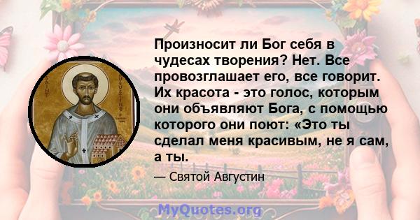 Произносит ли Бог себя в чудесах творения? Нет. Все провозглашает его, все говорит. Их красота - это голос, которым они объявляют Бога, с помощью которого они поют: «Это ты сделал меня красивым, не я сам, а ты.