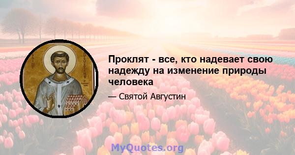 Проклят - все, кто надевает свою надежду на изменение природы человека