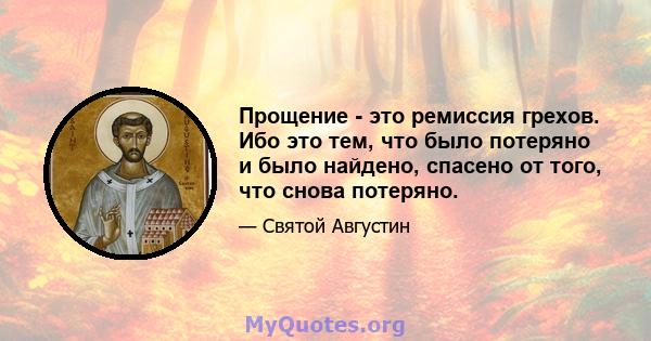 Прощение - это ремиссия грехов. Ибо это тем, что было потеряно и было найдено, спасено от того, что снова потеряно.