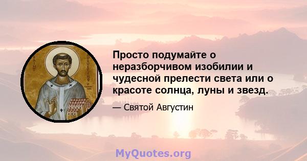 Просто подумайте о неразборчивом изобилии и чудесной прелести света или о красоте солнца, луны и звезд.