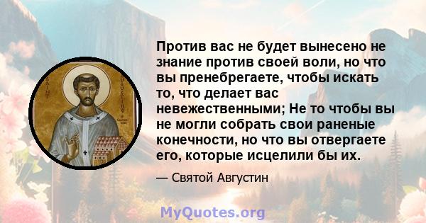 Против вас не будет вынесено не знание против своей воли, но что вы пренебрегаете, чтобы искать то, что делает вас невежественными; Не то чтобы вы не могли собрать свои раненые конечности, но что вы отвергаете его,