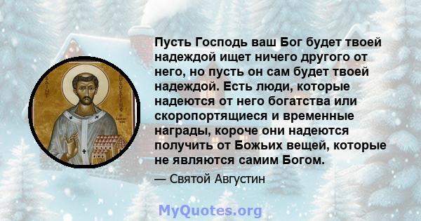 Пусть Господь ваш Бог будет твоей надеждой ищет ничего другого от него, но пусть он сам будет твоей надеждой. Есть люди, которые надеются от него богатства или скоропортящиеся и временные награды, короче они надеются