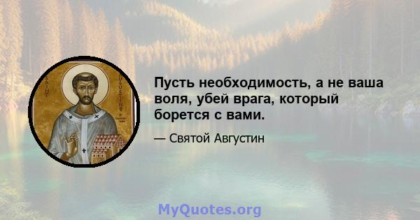 Пусть необходимость, а не ваша воля, убей врага, который борется с вами.