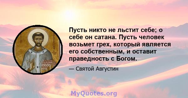 Пусть никто не льстит себе; о себе он сатана. Пусть человек возьмет грех, который является его собственным, и оставит праведность с Богом.