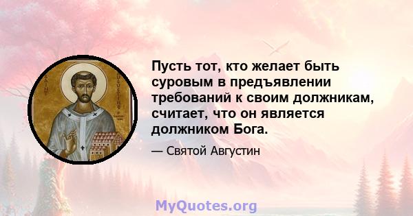 Пусть тот, кто желает быть суровым в предъявлении требований к своим должникам, считает, что он является должником Бога.