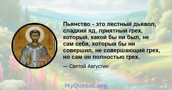 Пьянство - это лестный дьявол, сладкий яд, приятный грех, который, какой бы ни был, не сам себя, который бы ни совершил, не совершающий грех, но сам он полностью грех.