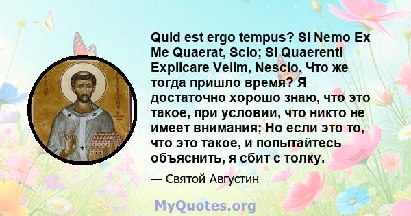 Quid est ergo tempus? Si Nemo Ex Me Quaerat, Scio; Si Quaerenti Explicare Velim, Nescio. Что же тогда пришло время? Я достаточно хорошо знаю, что это такое, при условии, что никто не имеет внимания; Но если это то, что