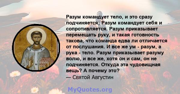 Разум командует тело, и это сразу подчиняется; Разум командует себя и сопротивляется. Разум приказывает перемещать руку, и такая готовность такова, что команда едва ли отличается от послушания. И все же ум - разум, а