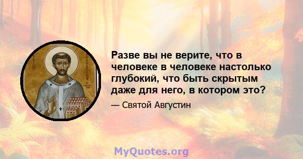 Разве вы не верите, что в человеке в человеке настолько глубокий, что быть скрытым даже для него, в котором это?