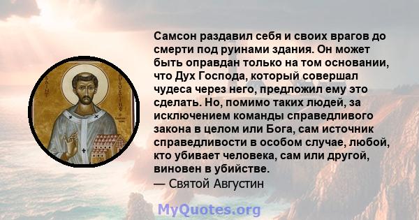 Самсон раздавил себя и своих врагов до смерти под руинами здания. Он может быть оправдан только на том основании, что Дух Господа, который совершал чудеса через него, предложил ему это сделать. Но, помимо таких людей,