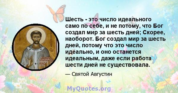 Шесть - это число идеального само по себе, и не потому, что Бог создал мир за шесть дней; Скорее, наоборот. Бог создал мир за шесть дней, потому что это число идеально, и оно останется идеальным, даже если работа шести