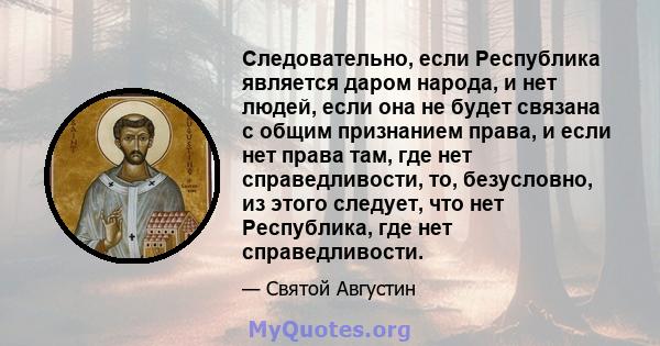 Следовательно, если Республика является даром народа, и нет людей, если она не будет связана с общим признанием права, и если нет права там, где нет справедливости, то, безусловно, из этого следует, что нет Республика,