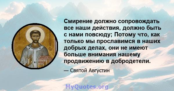 Смирение должно сопровождать все наши действия, должно быть с нами повсюду; Потому что, как только мы прославимся в наших добрых делах, они не имеют больше внимания нашему продвижению в добродетели.