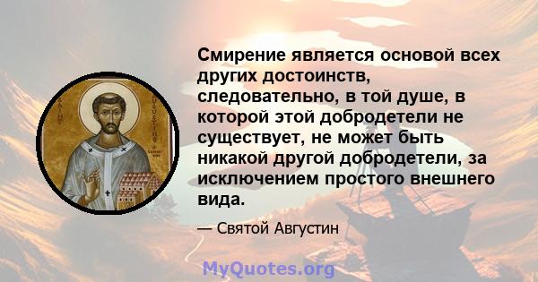 Смирение является основой всех других достоинств, следовательно, в той душе, в которой этой добродетели не существует, не может быть никакой другой добродетели, за исключением простого внешнего вида.