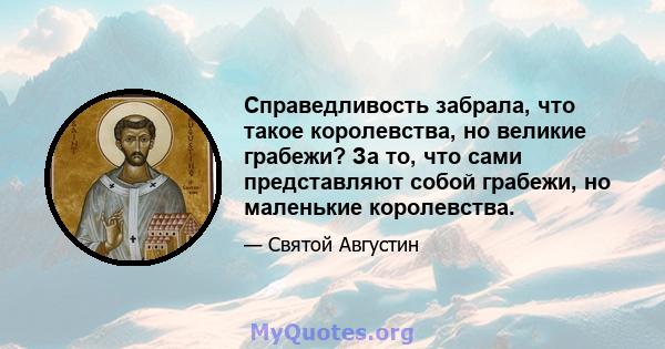 Справедливость забрала, что такое королевства, но великие грабежи? За то, что сами представляют собой грабежи, но маленькие королевства.