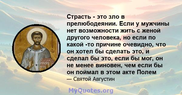 Страсть - это зло в прелюбодеянии. Если у мужчины нет возможности жить с женой другого человека, но если по какой -то причине очевидно, что он хотел бы сделать это, и сделал бы это, если бы мог, он не менее виновен, чем 