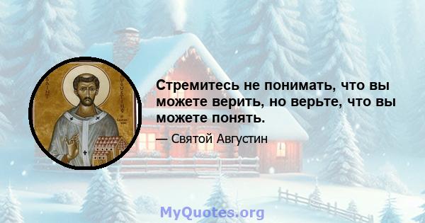 Стремитесь не понимать, что вы можете верить, но верьте, что вы можете понять.