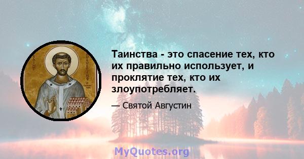 Таинства - это спасение тех, кто их правильно использует, и проклятие тех, кто их злоупотребляет.