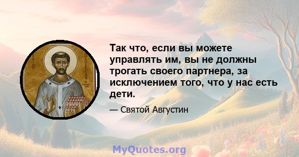 Так что, если вы можете управлять им, вы не должны трогать своего партнера, за исключением того, что у нас есть дети.