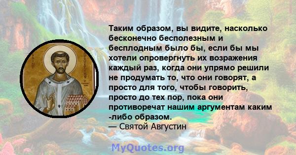 Таким образом, вы видите, насколько бесконечно бесполезным и бесплодным было бы, если бы мы хотели опровергнуть их возражения каждый раз, когда они упрямо решили не продумать то, что они говорят, а просто для того,