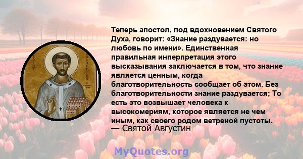 Теперь апостол, под вдохновением Святого Духа, говорит: «Знание раздувается: но любовь по имени». Единственная правильная инперпретация этого высказывания заключается в том, что знание является ценным, когда