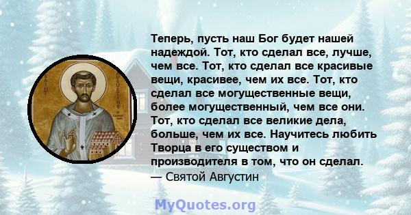 Теперь, пусть наш Бог будет нашей надеждой. Тот, кто сделал все, лучше, чем все. Тот, кто сделал все красивые вещи, красивее, чем их все. Тот, кто сделал все могущественные вещи, более могущественный, чем все они. Тот,