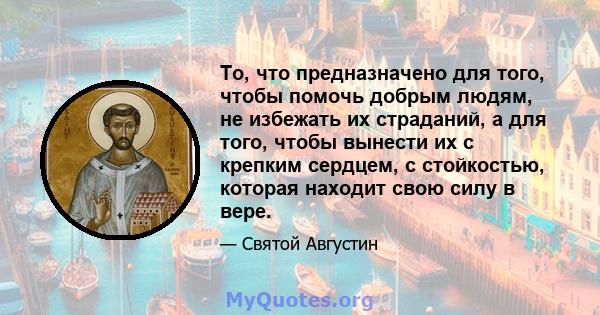 То, что предназначено для того, чтобы помочь добрым людям, не избежать их страданий, а для того, чтобы вынести их с крепким сердцем, с стойкостью, которая находит свою силу в вере.