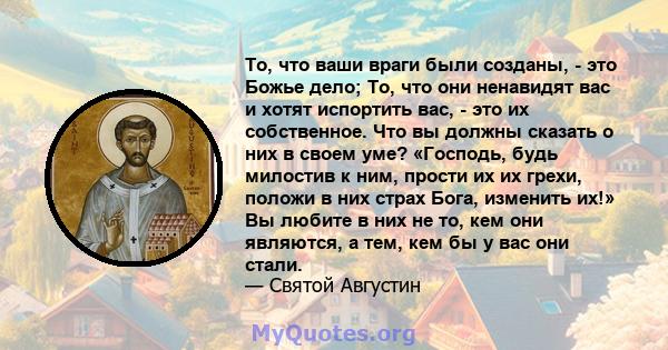 То, что ваши враги были созданы, - это Божье дело; То, что они ненавидят вас и хотят испортить вас, - это их собственное. Что вы должны сказать о них в своем уме? «Господь, будь милостив к ним, прости их их грехи,