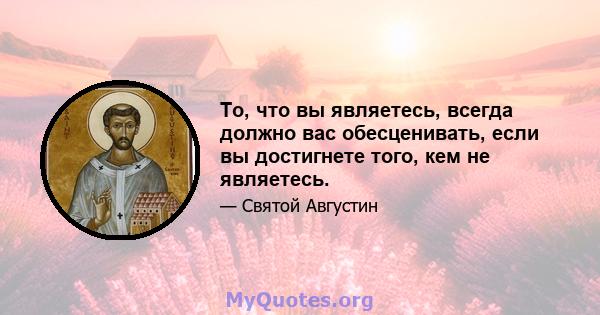 То, что вы являетесь, всегда должно вас обесценивать, если вы достигнете того, кем не являетесь.